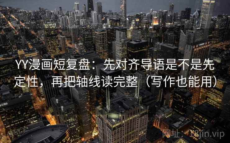 YY漫画短复盘：先对齐导语是不是先定性，再把轴线读完整（写作也能用）