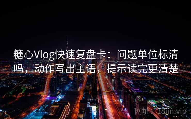 糖心Vlog快速复盘卡：问题单位标清吗，动作写出主语，提示读完更清楚