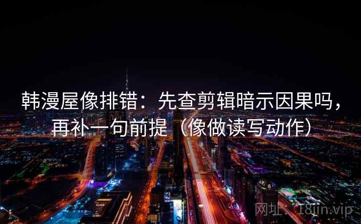 韩漫屋像排错：先查剪辑暗示因果吗，再补一句前提（像做读写动作）