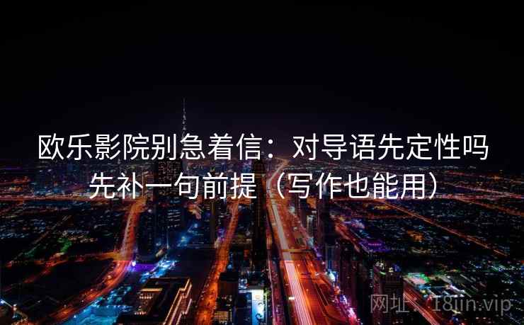 欧乐影院别急着信：对导语先定性吗先补一句前提（写作也能用）