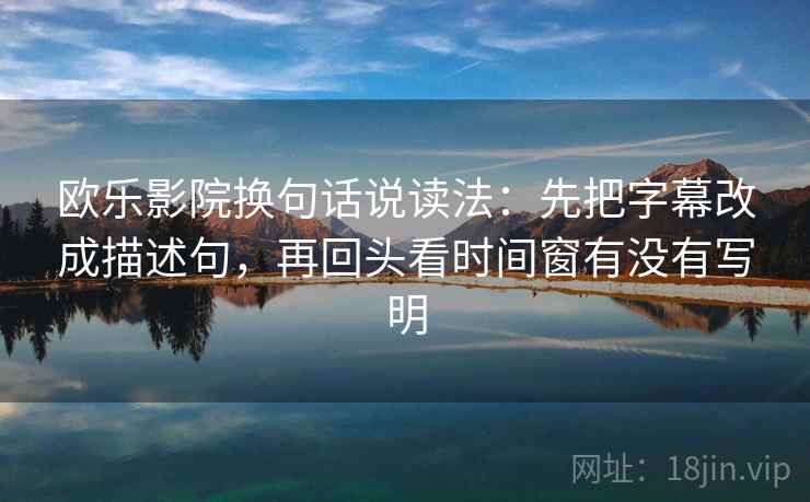 欧乐影院换句话说读法：先把字幕改成描述句，再回头看时间窗有没有写明