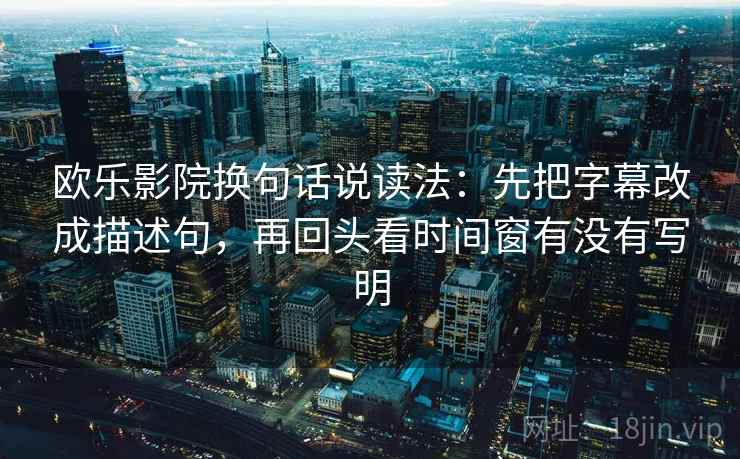 欧乐影院换句话说读法：先把字幕改成描述句，再回头看时间窗有没有写明