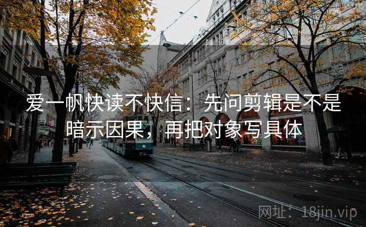 爱一帆快读不快信：先问剪辑是不是暗示因果，再把对象写具体
