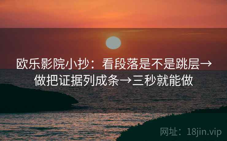 欧乐影院小抄：看段落是不是跳层→做把证据列成条→三秒就能做