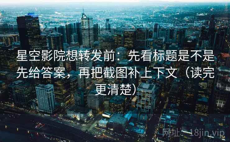 星空影院想转发前：先看标题是不是先给答案，再把截图补上下文（读完更清楚）