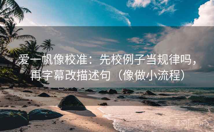 爱一帆像校准：先校例子当规律吗，再字幕改描述句（像做小流程）