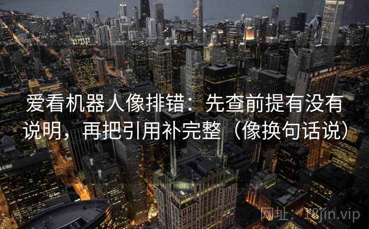 爱看机器人像排错：先查前提有没有说明，再把引用补完整（像换句话说）