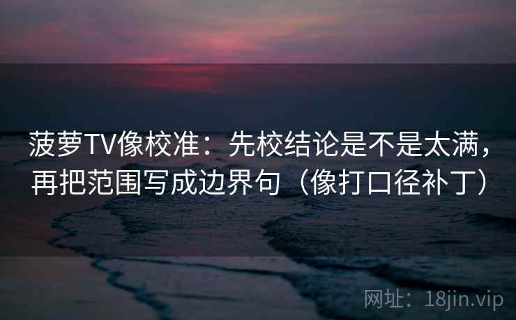 菠萝TV像校准：先校结论是不是太满，再把范围写成边界句（像打口径补丁）