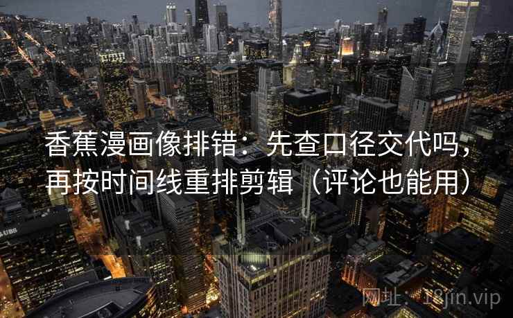 香蕉漫画像排错：先查口径交代吗，再按时间线重排剪辑（评论也能用）