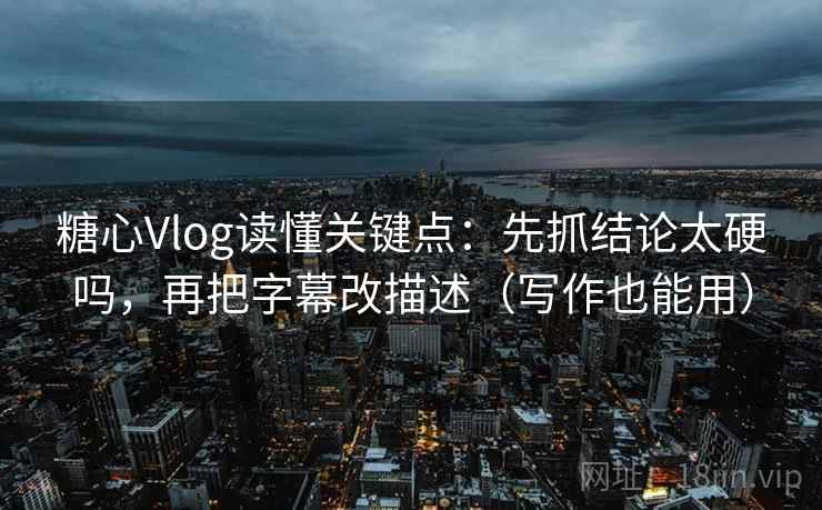 糖心Vlog读懂关键点：先抓结论太硬吗，再把字幕改描述（写作也能用）