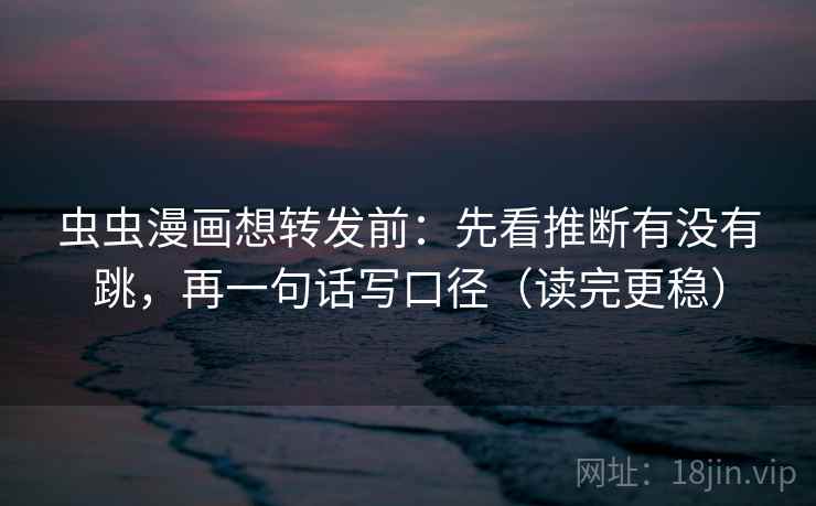 虫虫漫画想转发前：先看推断有没有跳，再一句话写口径（读完更稳）