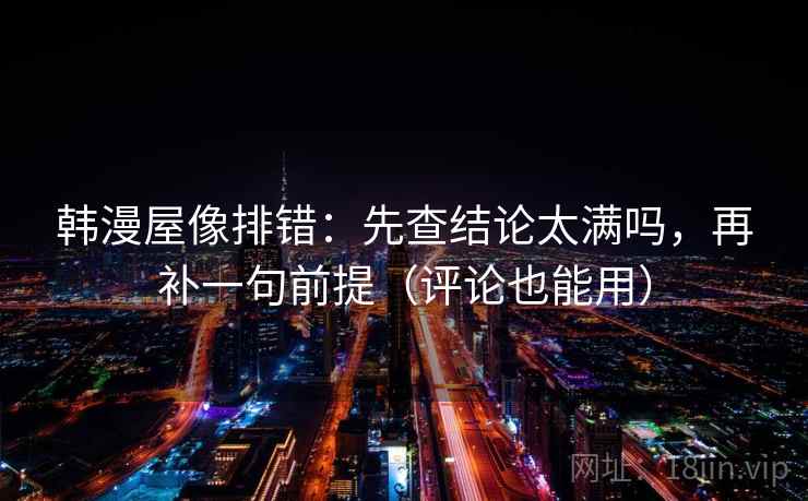 韩漫屋像排错：先查结论太满吗，再补一句前提（评论也能用）