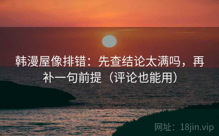 韩漫屋像排错：先查结论太满吗，再补一句前提（评论也能用）