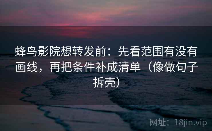 蜂鸟影院想转发前：先看范围有没有画线，再把条件补成清单（像做句子拆壳）