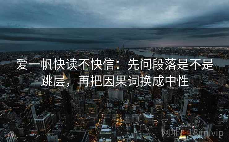 爱一帆快读不快信：先问段落是不是跳层，再把因果词换成中性