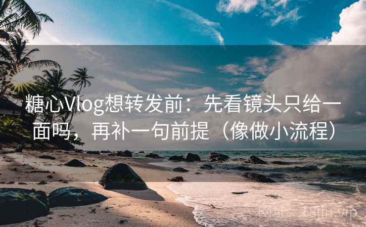 糖心Vlog想转发前：先看镜头只给一面吗，再补一句前提（像做小流程）