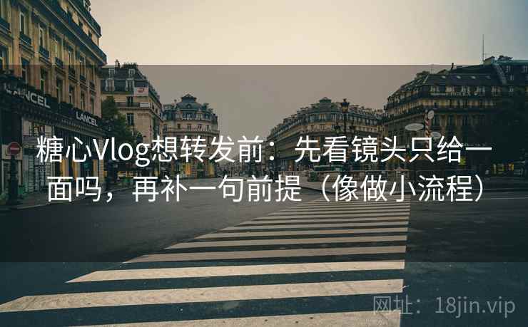 糖心Vlog想转发前：先看镜头只给一面吗，再补一句前提（像做小流程）