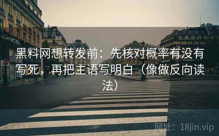 黑料网想转发前：先核对概率有没有写死，再把主语写明白（像做反向读法）