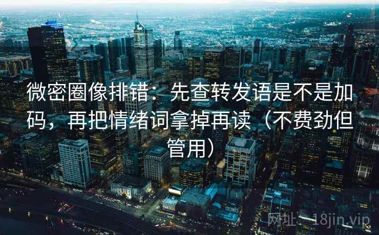 微密圈像排错：先查转发语是不是加码，再把情绪词拿掉再读（不费劲但管用）