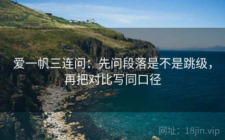 爱一帆三连问：先问段落是不是跳级，再把对比写同口径
