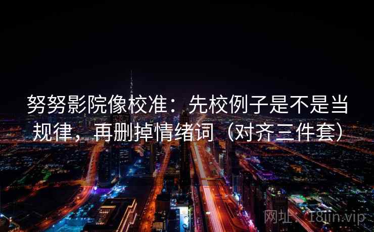 努努影院像校准：先校例子是不是当规律，再删掉情绪词（对齐三件套）