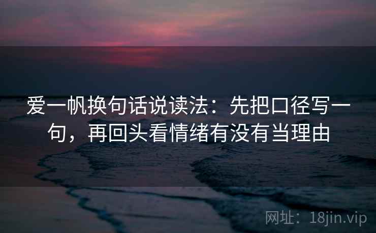 爱一帆换句话说读法：先把口径写一句，再回头看情绪有没有当理由
