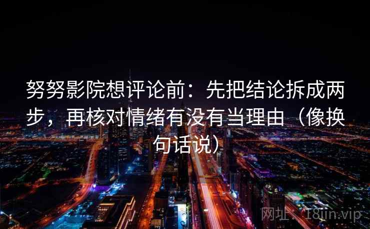努努影院想评论前：先把结论拆成两步，再核对情绪有没有当理由（像换句话说）