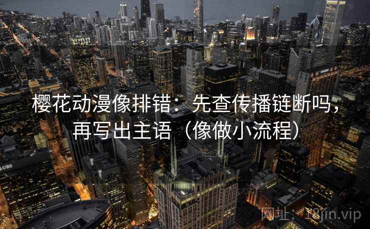 樱花动漫像排错：先查传播链断吗，再写出主语（像做小流程）