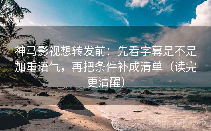 神马影视想转发前：先看字幕是不是加重语气，再把条件补成清单（读完更清醒）