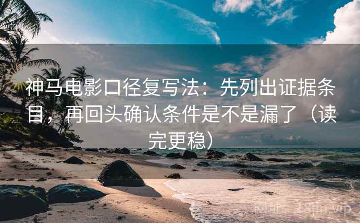 神马电影口径复写法：先列出证据条目，再回头确认条件是不是漏了（读完更稳）
