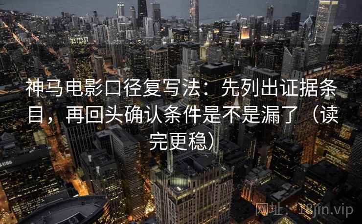 神马电影口径复写法：先列出证据条目，再回头确认条件是不是漏了（读完更稳）
