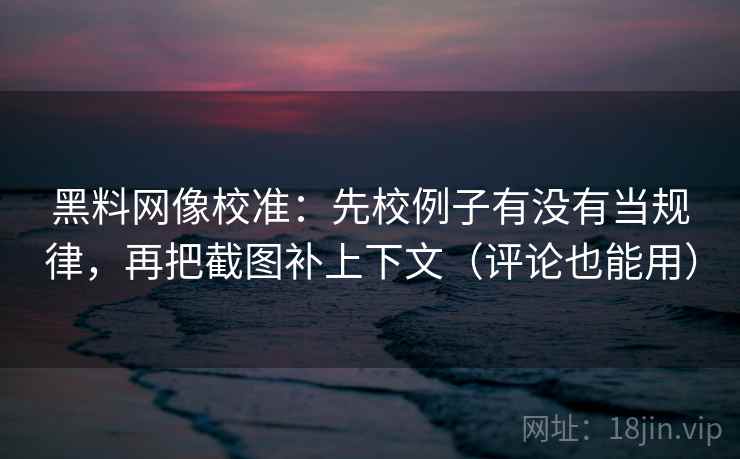黑料网像校准：先校例子有没有当规律，再把截图补上下文（评论也能用）
