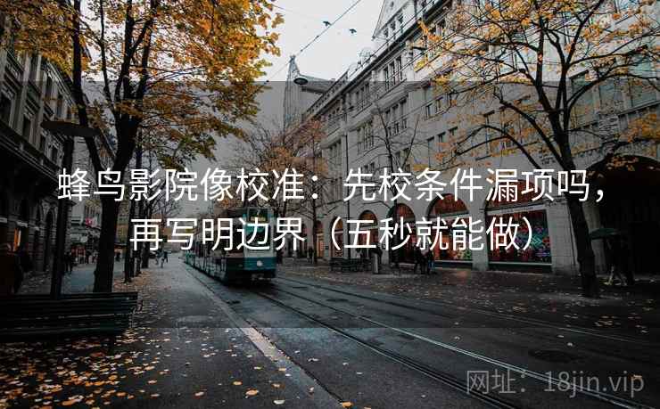 蜂鸟影院像校准：先校条件漏项吗，再写明边界（五秒就能做）