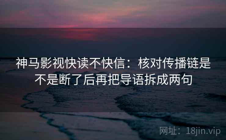 神马影视快读不快信：核对传播链是不是断了后再把导语拆成两句