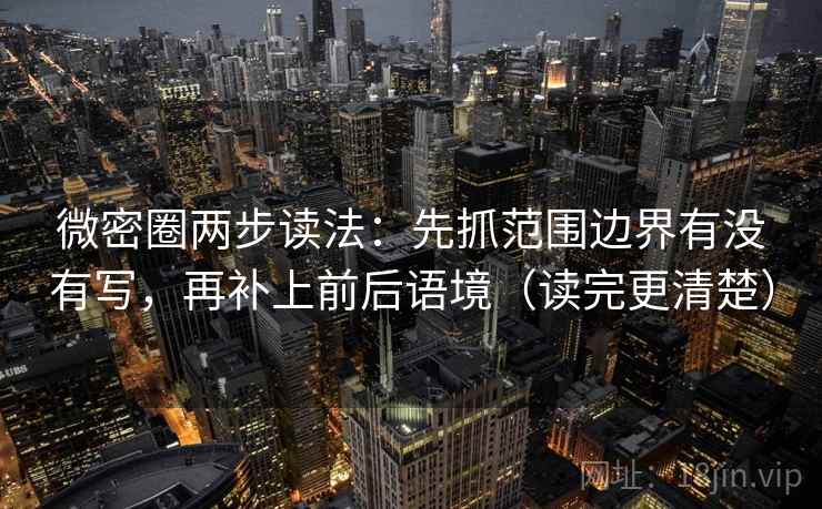 微密圈两步读法：先抓范围边界有没有写，再补上前后语境（读完更清楚）