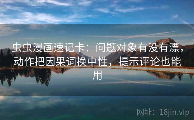 虫虫漫画速记卡：问题对象有没有漂，动作把因果词换中性，提示评论也能用