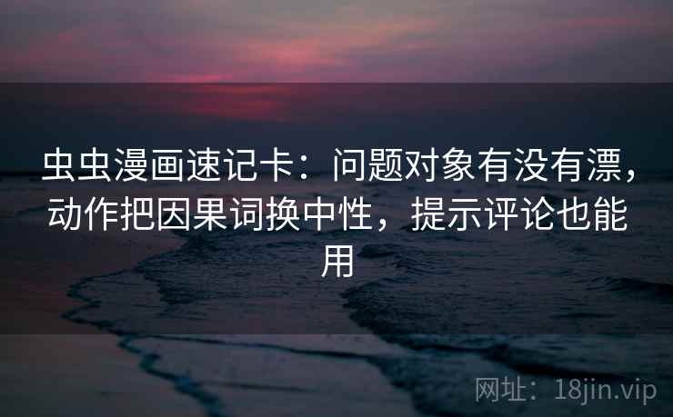 虫虫漫画速记卡：问题对象有没有漂，动作把因果词换中性，提示评论也能用