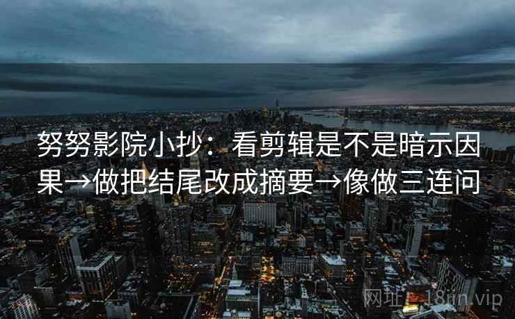 努努影院小抄：看剪辑是不是暗示因果→做把结尾改成摘要→像做三连问