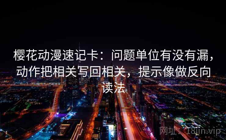 樱花动漫速记卡：问题单位有没有漏，动作把相关写回相关，提示像做反向读法