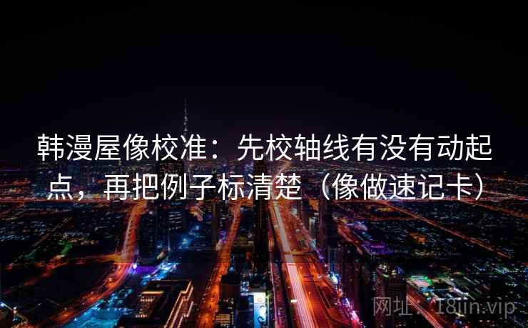 韩漫屋像校准：先校轴线有没有动起点，再把例子标清楚（像做速记卡）