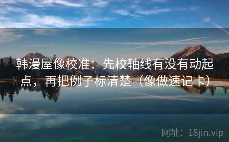 韩漫屋像校准：先校轴线有没有动起点，再把例子标清楚（像做速记卡）