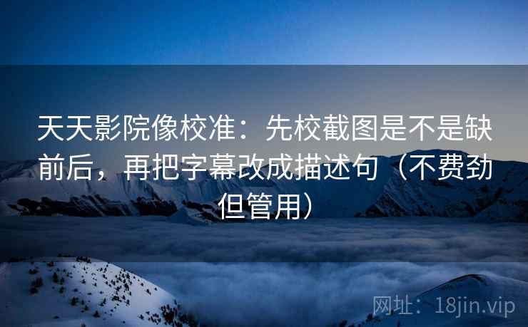 天天影院像校准：先校截图是不是缺前后，再把字幕改成描述句（不费劲但管用）