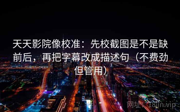 天天影院像校准：先校截图是不是缺前后，再把字幕改成描述句（不费劲但管用）