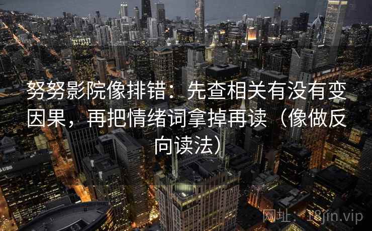 努努影院像排错：先查相关有没有变因果，再把情绪词拿掉再读（像做反向读法）