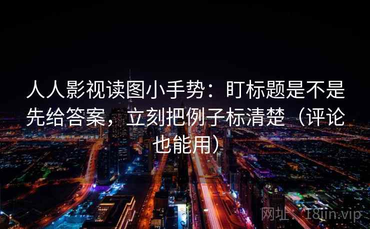 人人影视读图小手势：盯标题是不是先给答案，立刻把例子标清楚（评论也能用）