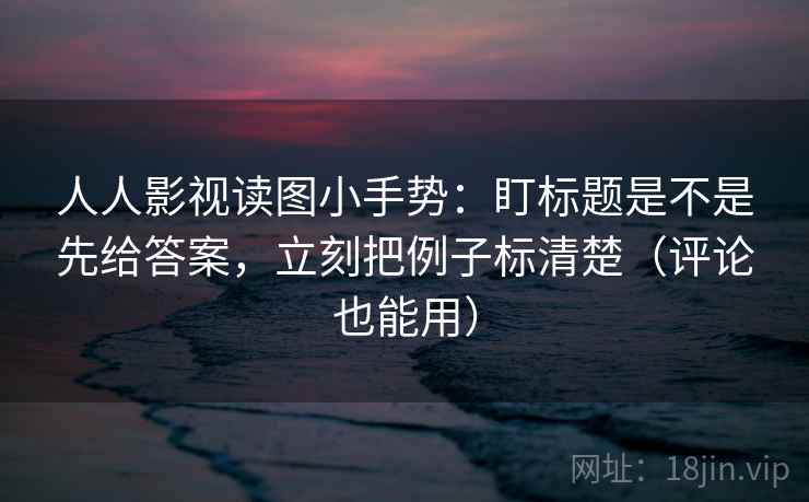 人人影视读图小手势：盯标题是不是先给答案，立刻把例子标清楚（评论也能用）