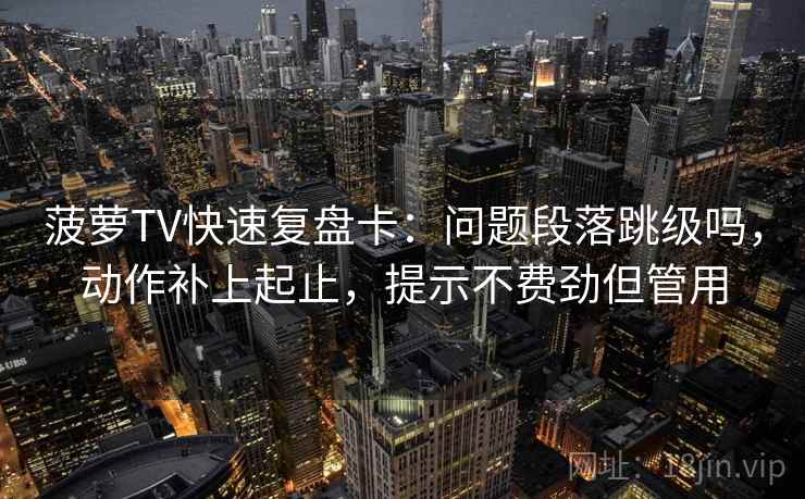 菠萝TV快速复盘卡：问题段落跳级吗，动作补上起止，提示不费劲但管用