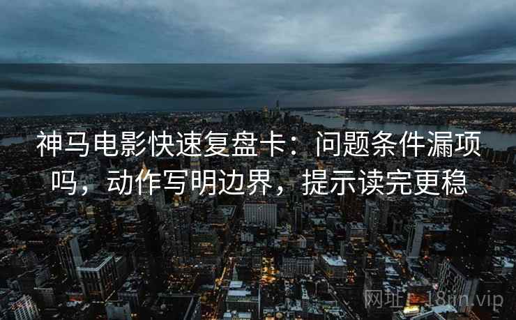 神马电影快速复盘卡：问题条件漏项吗，动作写明边界，提示读完更稳