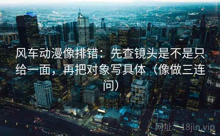 风车动漫像排错:先查镜头是不是只给一面,再把对象写具体(像做三连问) 风车动漫像排错:先查镜头是不是只给一面,再把对象写具体(像做三连问)