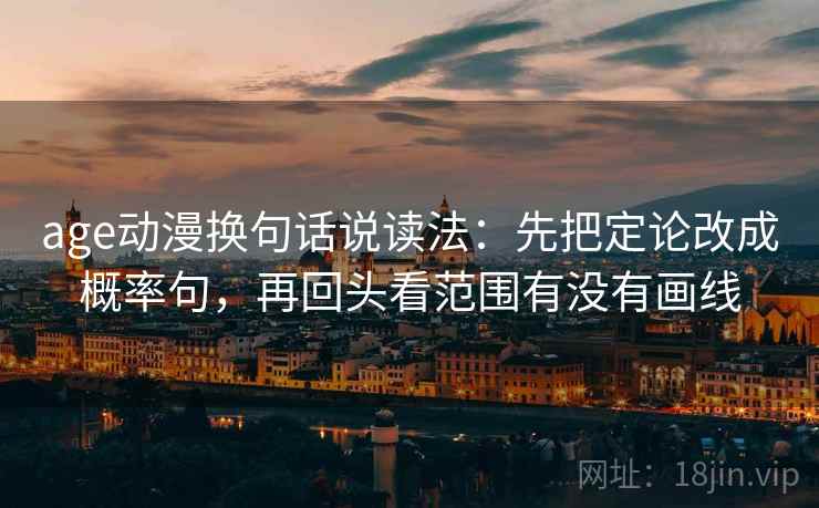 age动漫换句话说读法:先把定论改成概率句,再回头看范围有没有画线 age动漫换句话说读法:先把定论改成概率句,再回头看范围有没有画线